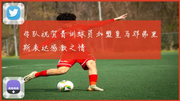 母队祝贺青训球员加盟皇马邓弗里斯表达感激之情