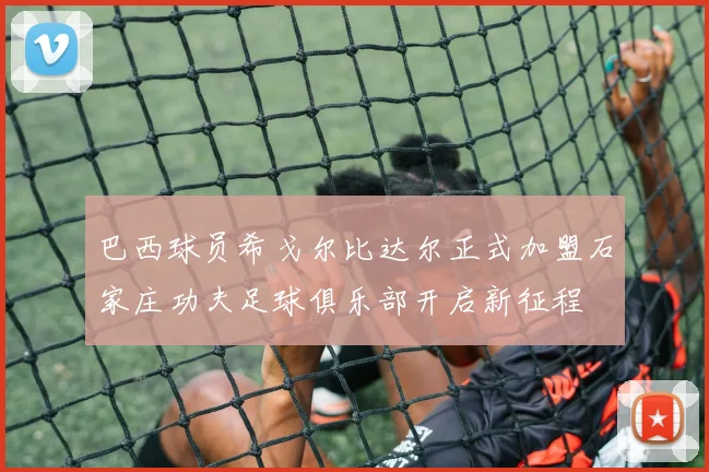 巴西球员希戈尔比达尔正式加盟石家庄功夫足球俱乐部开启新征程