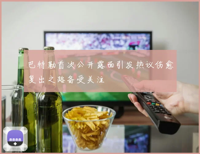 巴特勒首次公开露面引发热议伤愈复出之路备受关注
