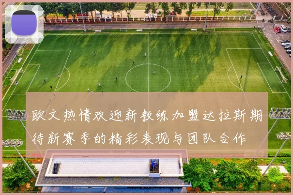 欧文热情欢迎新教练加盟达拉斯期待新赛季的精彩表现与团队合作
