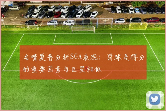 名嘴夏普分析SGA表现：罚球是得分的重要因素与巨星相似