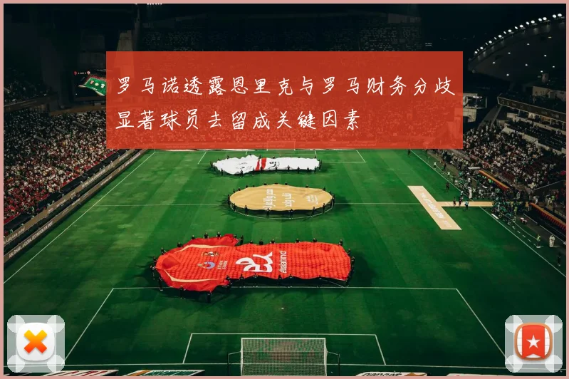 罗马诺透露恩里克与罗马财务分歧显著球员去留成关键因素