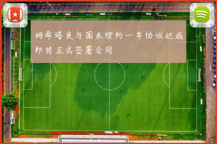 姆希塔良与国米续约一年协议达成即将正式签署合同