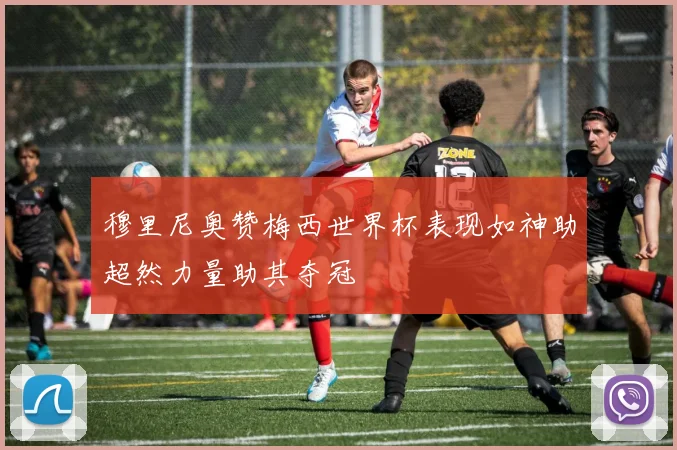 穆里尼奥赞梅西世界杯表现如神助超然力量助其夺冠