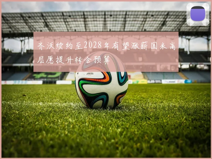 齐沃续约至2028年有望涨薪国米高层愿提升转会预算