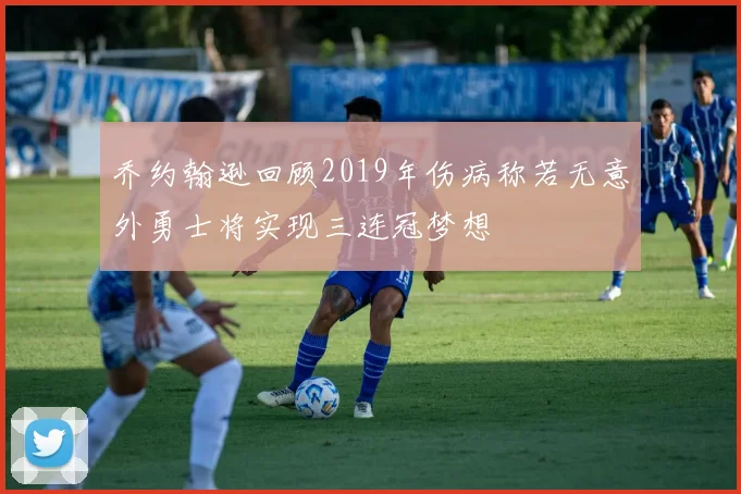 乔约翰逊回顾2019年伤病称若无意外勇士将实现三连冠梦想