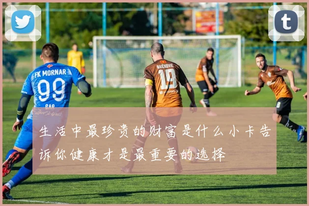 生活中最珍贵的财富是什么小卡告诉你健康才是最重要的选择