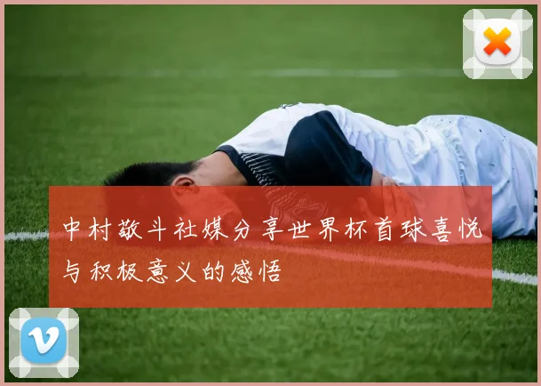 中村敬斗社媒分享世界杯首球喜悦与积极意义的感悟