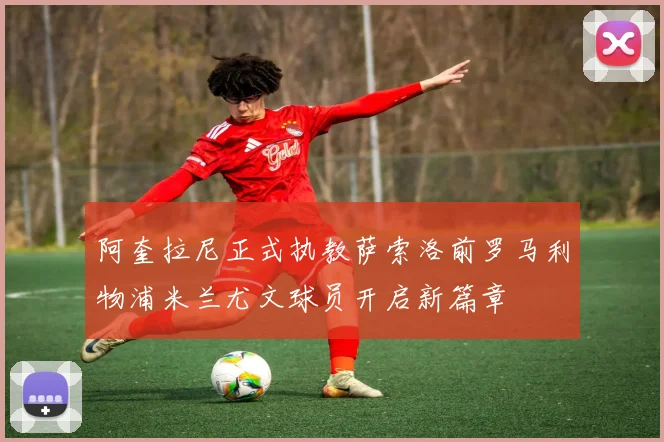 阿奎拉尼正式执教萨索洛前罗马利物浦米兰尤文球员开启新篇章