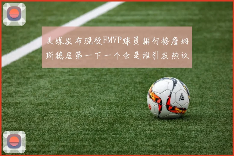 美媒发布现役FMVP球员排行榜詹姆斯稳居第一下一个会是谁引发热议
