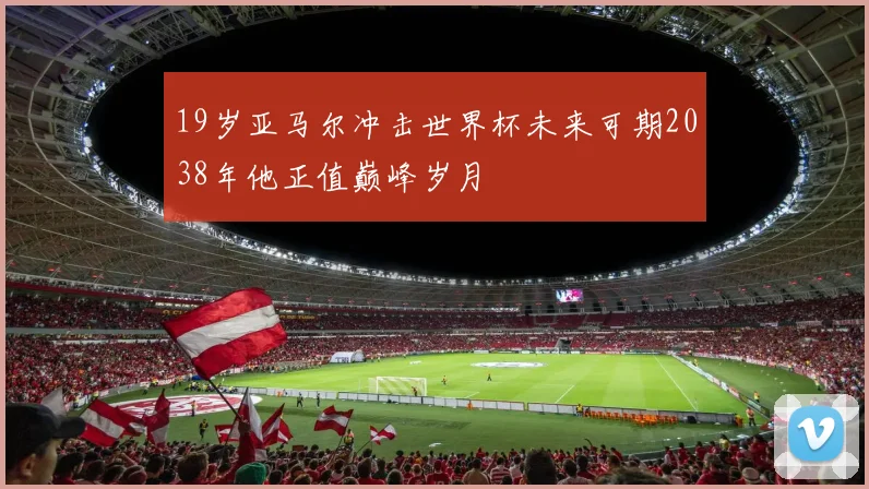 19岁亚马尔冲击世界杯未来可期2038年他正值巅峰岁月