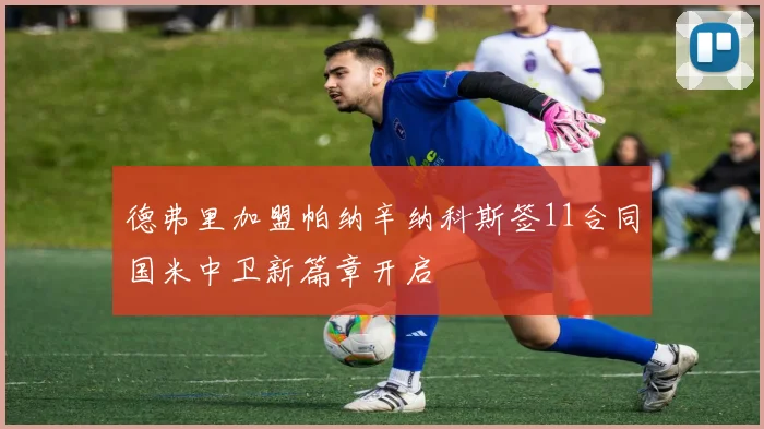 德弗里加盟帕纳辛纳科斯签11合同国米中卫新篇章开启