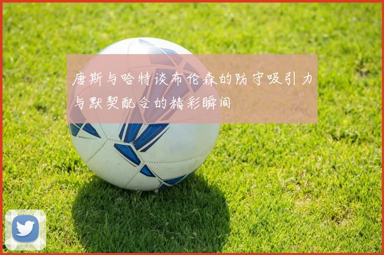 唐斯与哈特谈布伦森的防守吸引力与默契配合的精彩瞬间