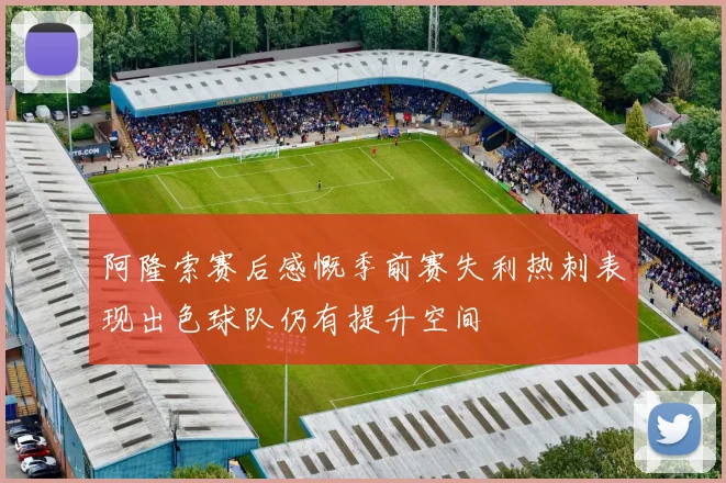 阿隆索赛后感慨季前赛失利热刺表现出色球队仍有提升空间