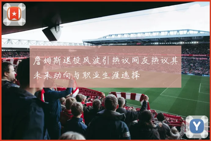 詹姆斯退役风波引热议网友热议其未来动向与职业生涯选择