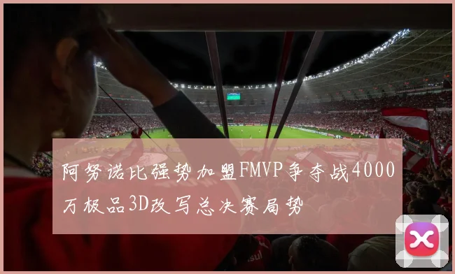 阿努诺比强势加盟FMVP争夺战4000万极品3D改写总决赛局势