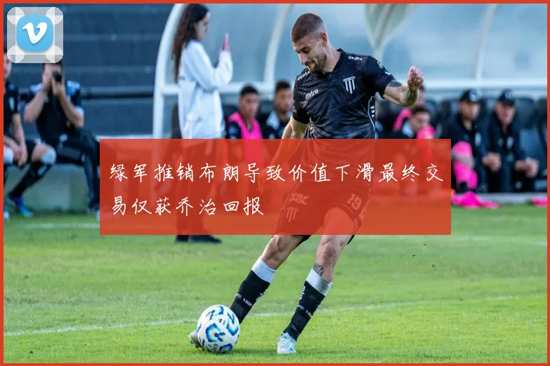 绿军推销布朗导致价值下滑最终交易仅获乔治回报