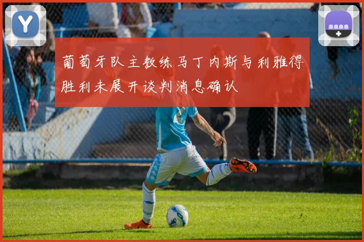 葡萄牙队主教练马丁内斯与利雅得胜利未展开谈判消息确认