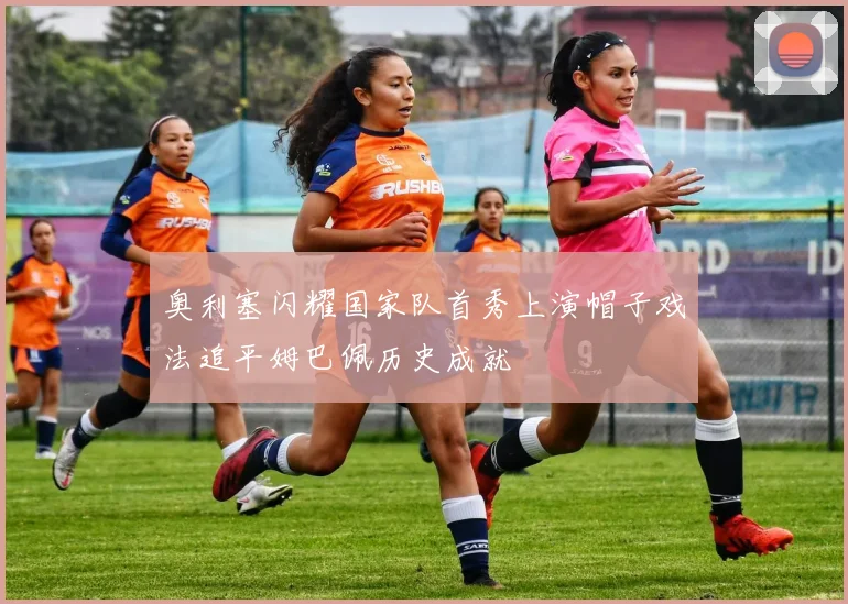 奥利塞闪耀国家队首秀上演帽子戏法追平姆巴佩历史成就