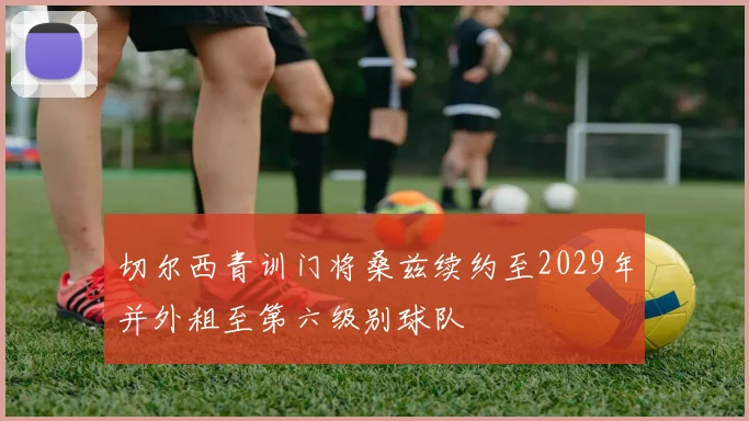 切尔西青训门将桑兹续约至2029年并外租至第六级别球队