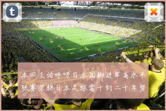 本田圭佑呼吁日本国脚进军高水平联赛深耕日本足球需十到二十年努力