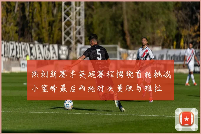 热刺新赛季英超赛程揭晓首轮挑战小蜜蜂最后两轮对决曼联与维拉