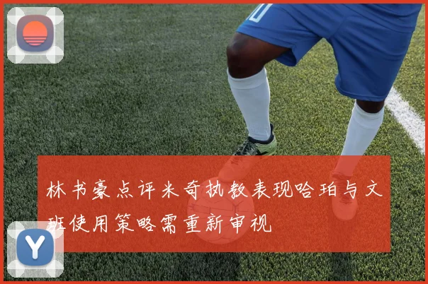 林书豪点评米奇执教表现哈珀与文班使用策略需重新审视