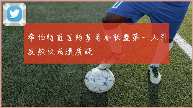 希伯特直言约基奇非联盟第一人引发热议或遭质疑