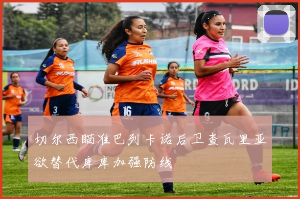 切尔西瞄准巴列卡诺后卫查瓦里亚欲替代库库加强防线