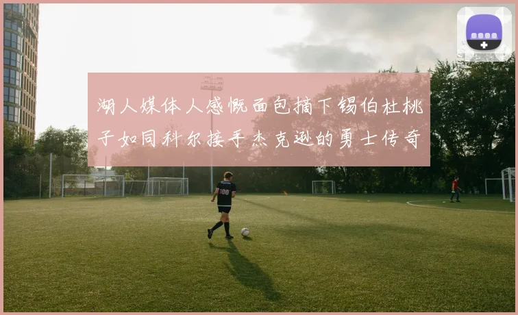 湖人媒体人感慨面包摘下锡伯杜桃子如同科尔接手杰克逊的勇士传奇