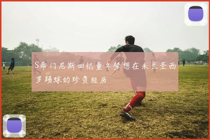 S希门尼斯回忆童年梦想在米兰圣西罗踢球的珍贵经历