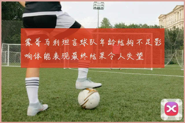 蒙哥马利坦言球队年龄结构不足影响体能表现最终结果令人失望
