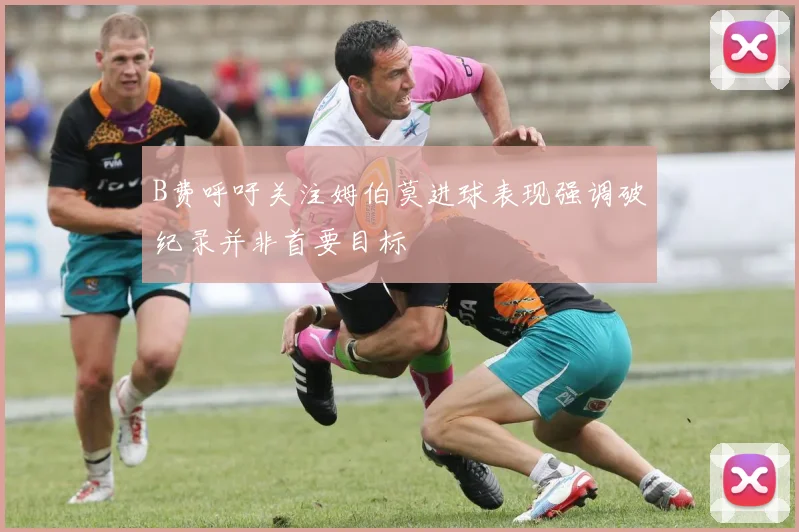 B费呼吁关注姆伯莫进球表现强调破纪录并非首要目标