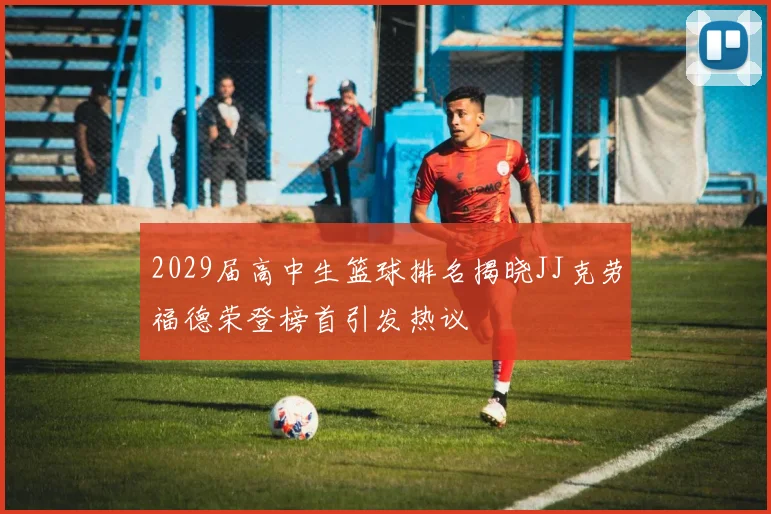2029届高中生篮球排名揭晓JJ克劳福德荣登榜首引发热议