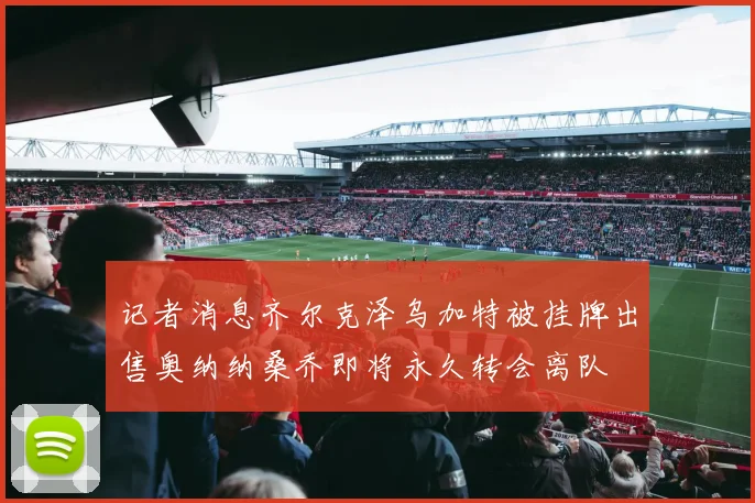 记者消息齐尔克泽乌加特被挂牌出售奥纳纳桑乔即将永久转会离队