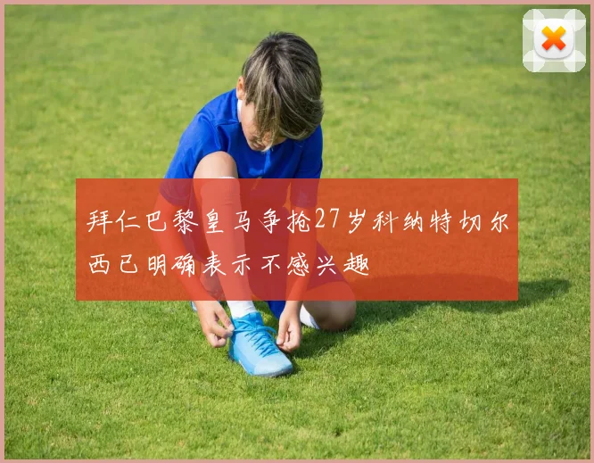 拜仁巴黎皇马争抢27岁科纳特切尔西已明确表示不感兴趣