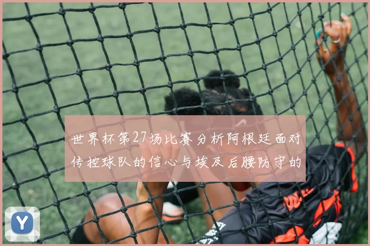 世界杯第27场比赛分析阿根廷面对传控球队的信心与埃及后腰防守的隐患