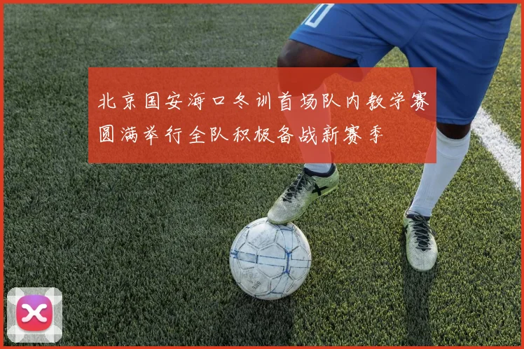 北京国安海口冬训首场队内教学赛圆满举行全队积极备战新赛季