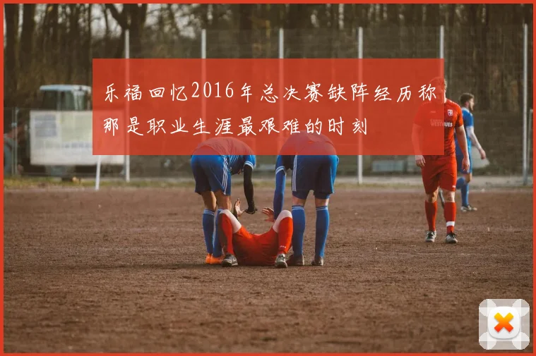 乐福回忆2016年总决赛缺阵经历称那是职业生涯最艰难的时刻